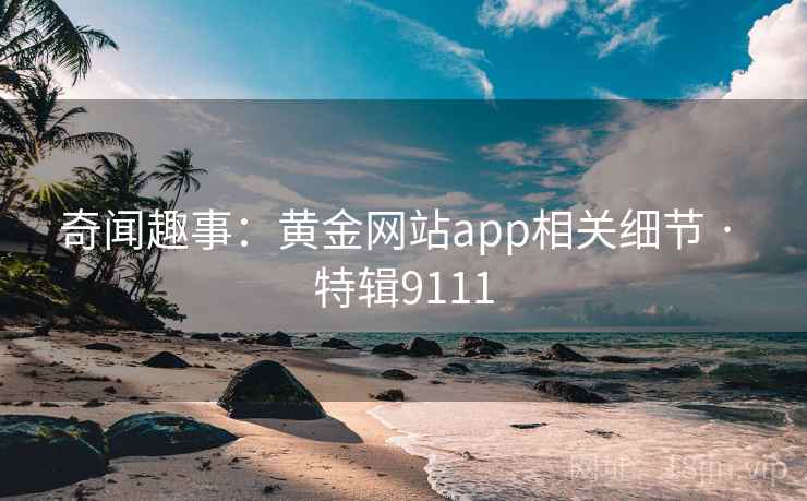 奇闻趣事:黄金网站app相关细节 · 特辑9111 奇闻趣事:黄金网站app相关细节 · 特辑9111