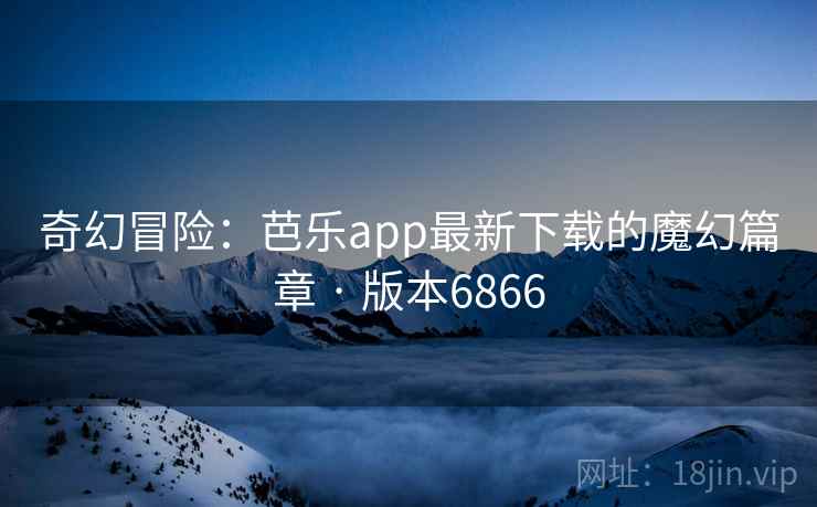 奇幻冒险：芭乐app最新下载的魔幻篇章 · 版本6866