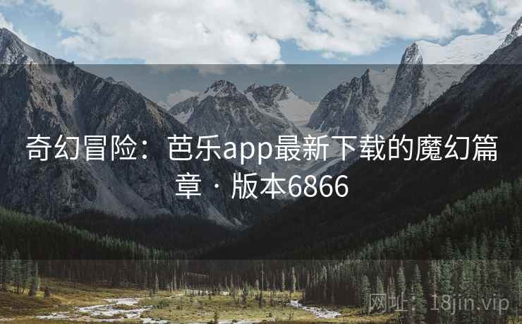 奇幻冒险：芭乐app最新下载的魔幻篇章 · 版本6866
