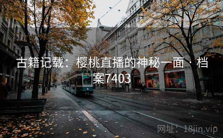 古籍记载：樱桃直播的神秘一面 · 档案7403