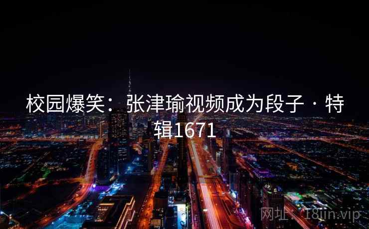 校园爆笑：张津瑜视频成为段子 · 特辑1671
