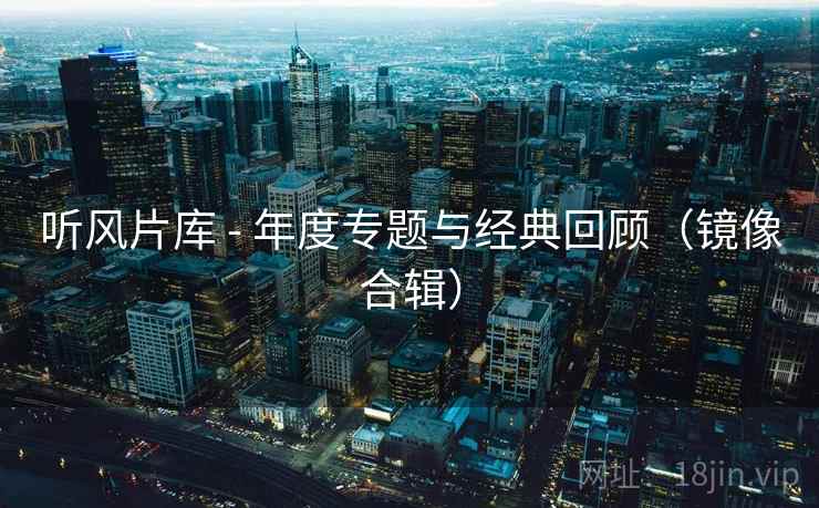 听风片库 - 年度专题与经典回顾(镜像合辑) 听风片库 - 年度专题与经典回顾(镜像合辑)