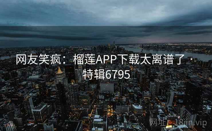 网友笑疯:榴莲APP下载太离谱了 · 特辑6795 网友笑疯:榴莲APP下载太离谱了 · 特辑6795