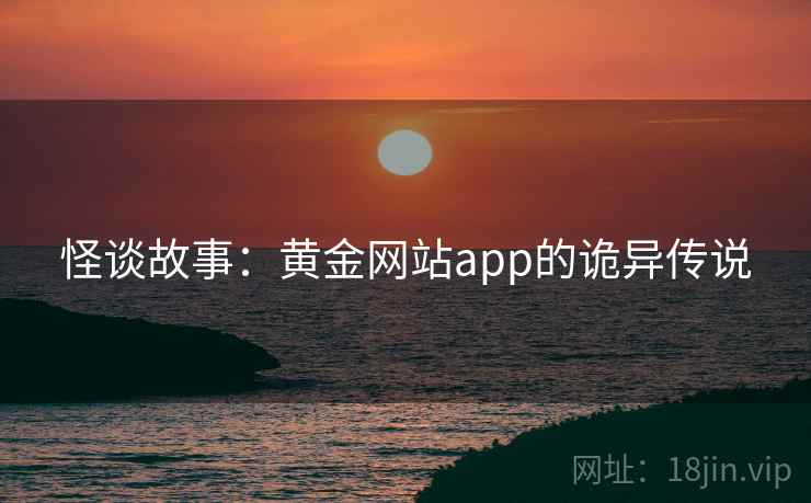 怪谈故事:黄金网站app的诡异传说 怪谈故事:黄金网站app的诡异传说