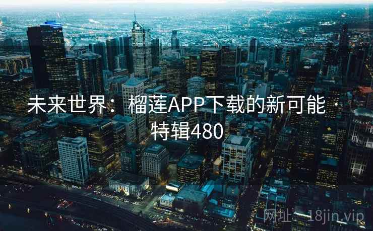 未来世界：榴莲APP下载的新可能 · 特辑480