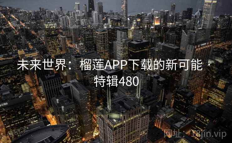 未来世界：榴莲APP下载的新可能 · 特辑480